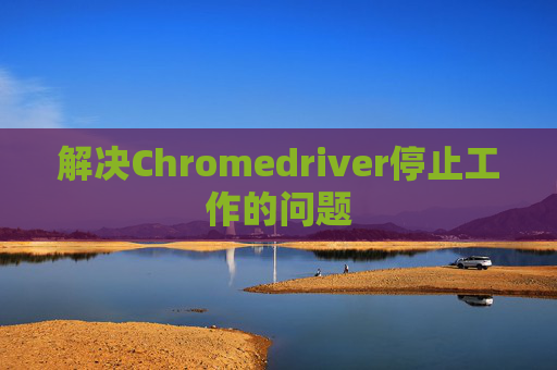 解决Chromedriver停止工作的问题